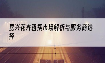 嘉兴花卉租摆市场解析与服务商选择