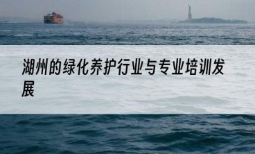 湖州的绿化养护行业与专业培训发展