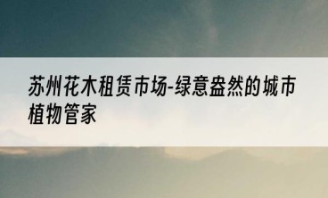 苏州花木租赁市场-绿意盎然的城市植物管家