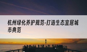 杭州绿化养护规范-打造生态宜居城市典范