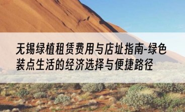 无锡绿植租赁费用与店址指南-绿色装点生活的经济选择与便捷路径