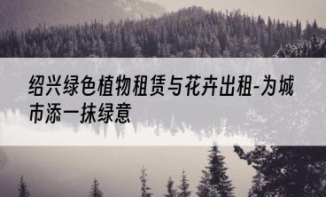 绍兴绿色植物租赁与花卉出租-为城市添一抹绿意