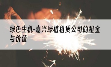 绿色生机-嘉兴绿植租赁公司的租金与价值