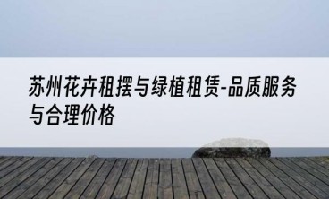苏州花卉租摆与绿植租赁-品质服务与合理价格