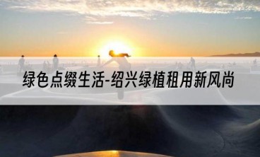 绿色点缀生活-绍兴绿植租用新风尚