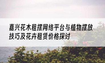 嘉兴花木租摆网络平台与植物摆放技巧及花卉租赁价格探讨