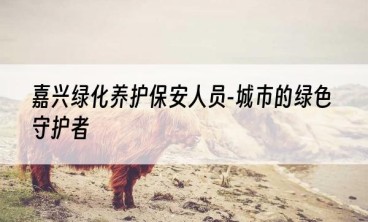 嘉兴绿化养护保安人员-城市的绿色守护者