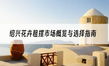 绍兴花卉租摆市场概览与选择指南