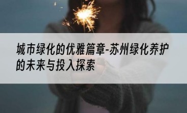 城市绿化的优雅篇章-苏州绿化养护的未来与投入探索
