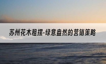 苏州花木租摆-绿意盎然的营销策略