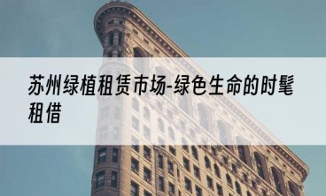 苏州绿植租赁市场-绿色生命的时髦租借