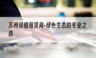 苏州绿植租赁商-绿色生态的专业之选