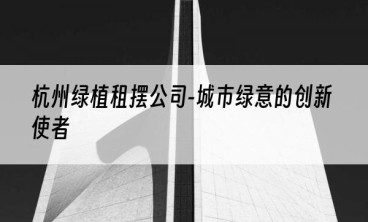 杭州绿植租摆公司-城市绿意的创新使者