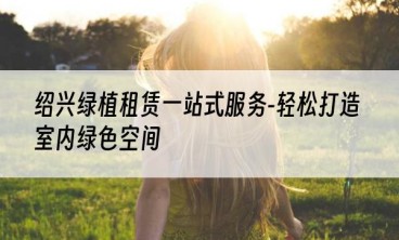 绍兴绿植租赁一站式服务-轻松打造室内绿色空间