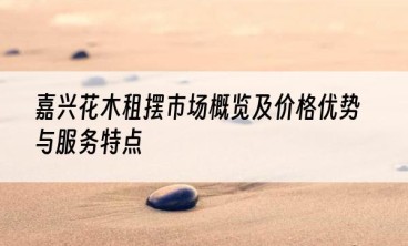 嘉兴花木租摆市场概览及价格优势与服务特点