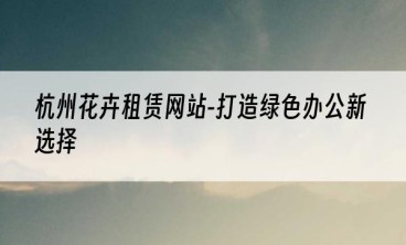 杭州花卉租赁网站-打造绿色办公新选择