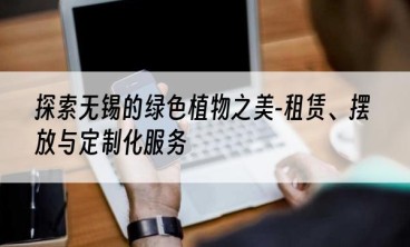 探索无锡的绿色植物之美-租赁、摆放与定制化服务