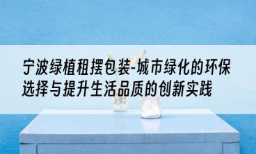 宁波绿植租摆包装-城市绿化的环保选择与提升生活品质的创新实践