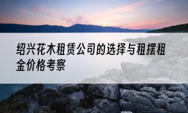 绍兴花木租赁公司的选择与租摆租金价格考察