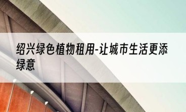 绍兴绿色植物租用-让城市生活更添绿意