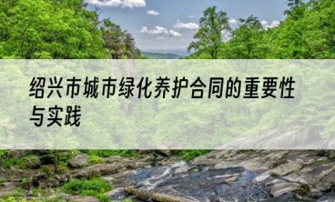绍兴市城市绿化养护合同的重要性与实践