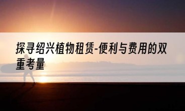 探寻绍兴植物租赁-便利与费用的双重考量