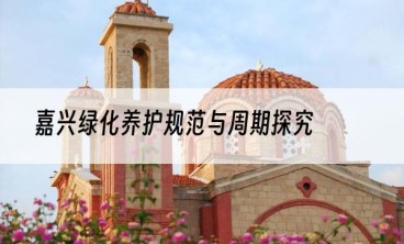 嘉兴绿化养护规范与周期探究