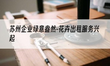 苏州企业绿意盎然-花卉出租服务兴起