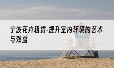 宁波花卉租赁-提升室内环境的艺术与效益