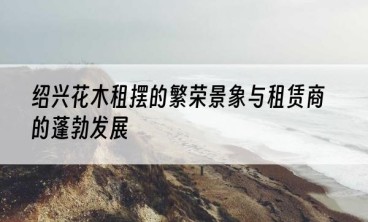 绍兴花木租摆的繁荣景象与租赁商的蓬勃发展