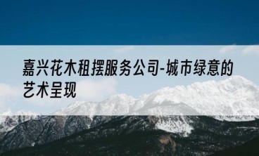 嘉兴花木租摆服务公司-城市绿意的艺术呈现
