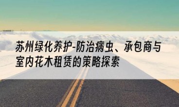 苏州绿化养护-防治病虫、承包商与室内花木租赁的策略探索