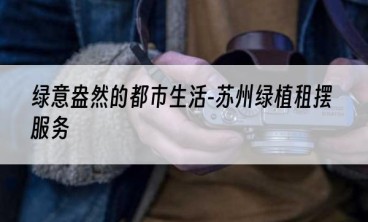 绿意盎然的都市生活-苏州绿植租摆服务