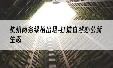 杭州商务绿植出租-打造自然办公新生态