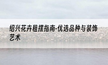 绍兴花卉租摆指南-优选品种与装饰艺术