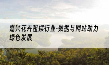 嘉兴花卉租摆行业-数据与网站助力绿色发展