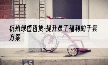 杭州绿植租赁-提升员工福利的千套方案