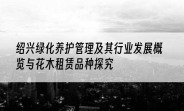 绍兴绿化养护管理及其行业发展概览与花木租赁品种探究