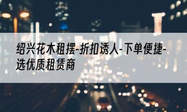 绍兴花木租摆-折扣诱人-下单便捷-选优质租赁商