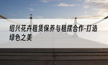 绍兴花卉租赁保养与租摆合作-打造绿色之美