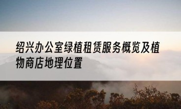 绍兴办公室绿植租赁服务概览及植物商店地理位置