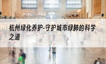 杭州绿化养护-守护城市绿肺的科学之道