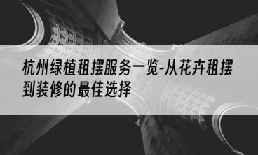 杭州绿植租摆服务一览-从花卉租摆到装修的最佳选择