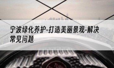 宁波绿化养护-打造美丽景观-解决常见问题