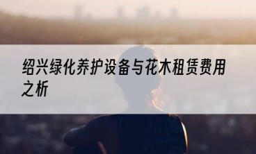 绍兴绿化养护设备与花木租赁费用之析
