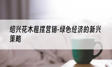 绍兴花木租摆营销-绿色经济的新兴策略