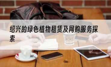 绍兴的绿色植物租赁及网购服务探索