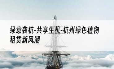 绿意袭杭-共享生机-杭州绿色植物租赁新风潮
