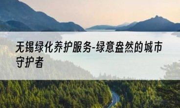 无锡绿化养护服务-绿意盎然的城市守护者