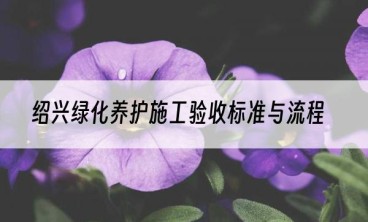 绍兴绿化养护施工验收标准与流程